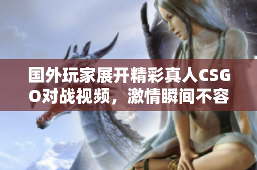 国外玩家展开精彩真人CSGO对战视频，激情瞬间不容错过