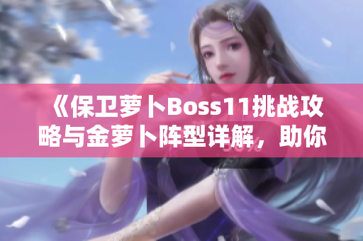 《保卫萝卜Boss11挑战攻略与金萝卜阵型详解，助你轻松过关》