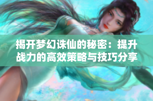 揭开梦幻诛仙的秘密：提升战力的高效策略与技巧分享