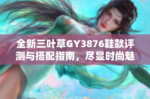 全新三叶草GY3876鞋款评测与搭配指南，尽显时尚魅力