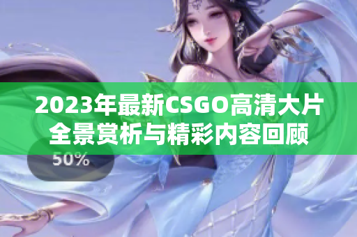 2023年最新CSGO高清大片全景赏析与精彩内容回顾