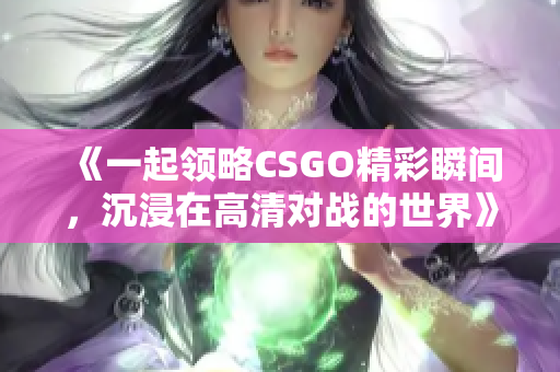 《一起领略CSGO精彩瞬间，沉浸在高清对战的世界》