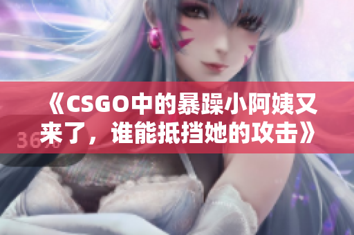 《CSGO中的暴躁小阿姨又来了，谁能抵挡她的攻击》