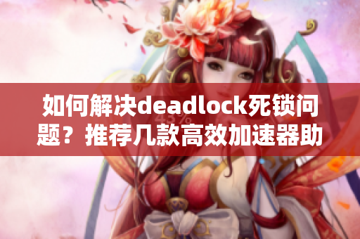 如何解决deadlock死锁问题？推荐几款高效加速器助你一臂之力