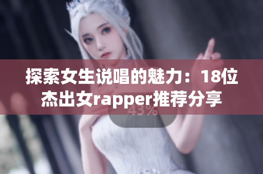 探索女生说唱的魅力：18位杰出女rapper推荐分享