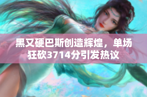 黑又硬巴斯创造辉煌，单场狂砍3714分引发热议