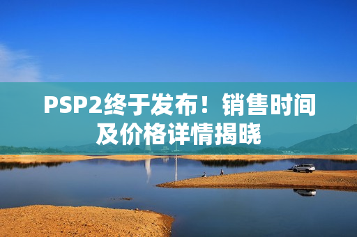 PSP2终于发布！销售时间及价格详情揭晓