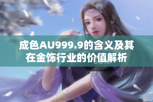 成色AU999.9的含义及其在金饰行业的价值解析