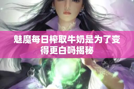 魅魔每日榨取牛奶是为了变得更白吗揭秘