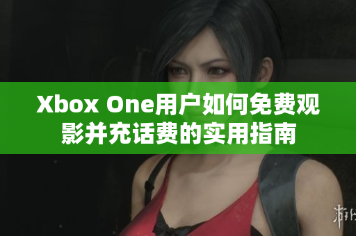 Xbox One用户如何免费观影并充话费的实用指南