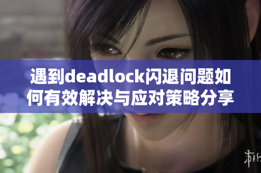 遇到deadlock闪退问题如何有效解决与应对策略分享