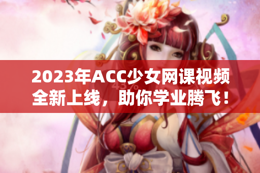 2023年ACC少女网课视频全新上线，助你学业腾飞！