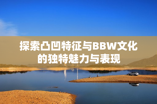 探索凸凹特征与BBW文化的独特魅力与表现