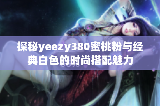 探秘yeezy380蜜桃粉与经典白色的时尚搭配魅力