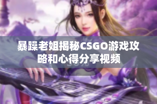 暴躁老姐揭秘CSGO游戏攻略和心得分享视频