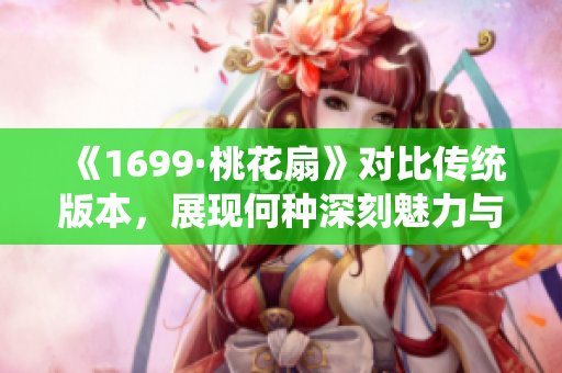 《1699·桃花扇》对比传统版本，展现何种深刻魅力与创新价值