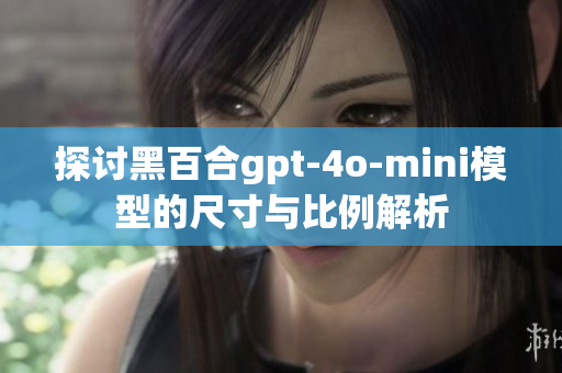 探讨黑百合gpt-4o-mini模型的尺寸与比例解析