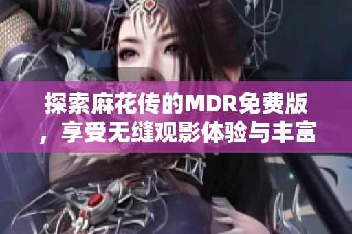 探索麻花传的MDR免费版，享受无缝观影体验与丰富资源