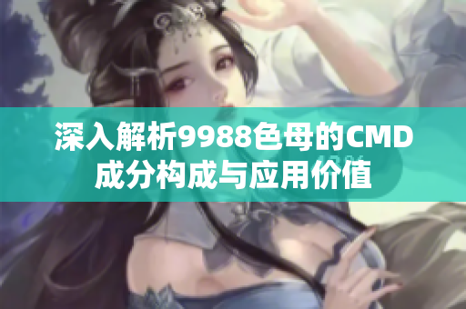 深入解析9988色母的CMD成分构成与应用价值