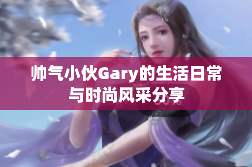 帅气小伙Gary的生活日常与时尚风采分享