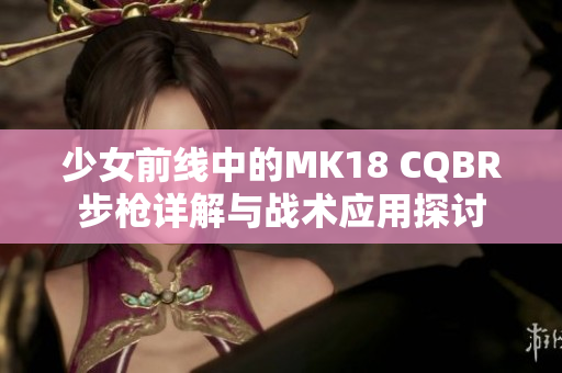 少女前线中的MK18 CQBR步枪详解与战术应用探讨