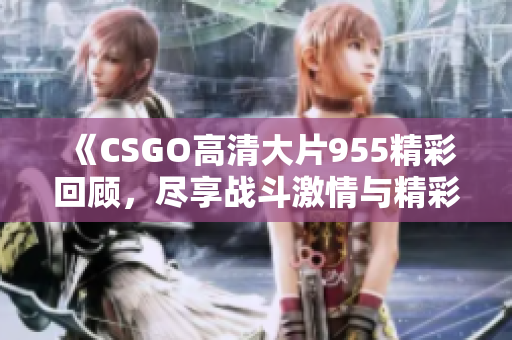 《CSGO高清大片955精彩回顾，尽享战斗激情与精彩瞬间》