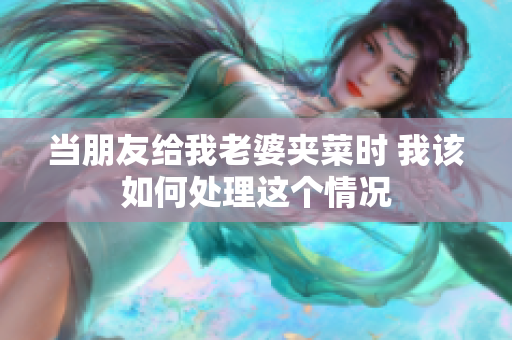 当朋友给我老婆夹菜时 我该如何处理这个情况