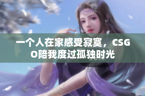 一个人在家感受寂寞，CSGO陪我度过孤独时光