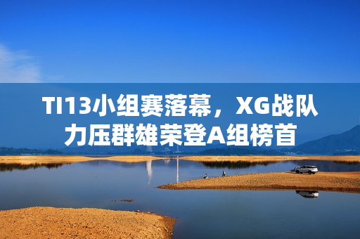 TI13小组赛落幕，XG战队力压群雄荣登A组榜首