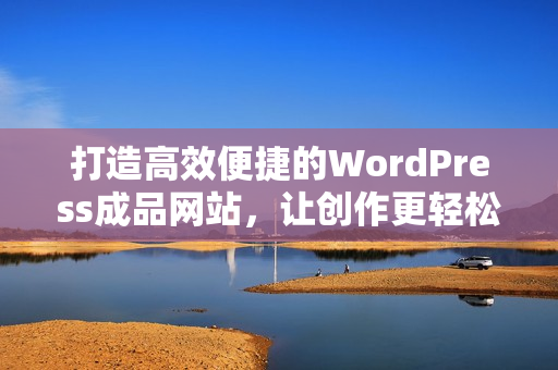 打造高效便捷的WordPress成品网站，让创作更轻松