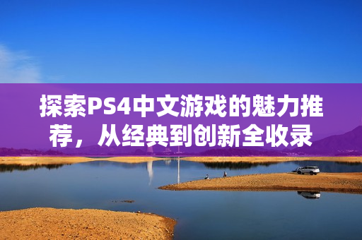 探索PS4中文游戏的魅力推荐，从经典到创新全收录