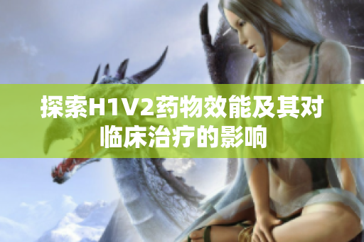 探索H1V2药物效能及其对临床治疗的影响