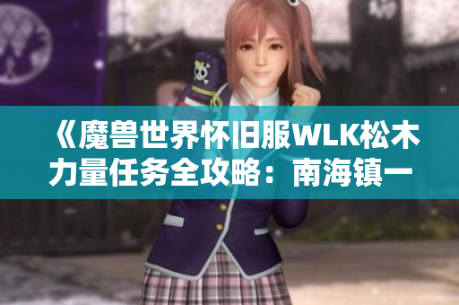 《魔兽世界怀旧服WLK松木力量任务全攻略：南海镇一键完成技巧》