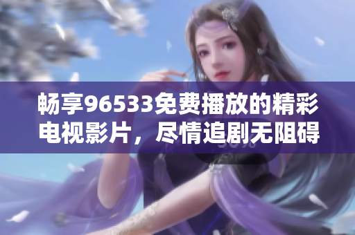 畅享96533免费播放的精彩电视影片，尽情追剧无阻碍