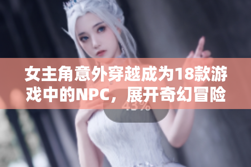 女主角意外穿越成为18款游戏中的NPC，展开奇幻冒险之旅