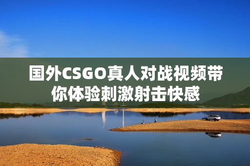 国外CSGO真人对战视频带你体验刺激射击快感