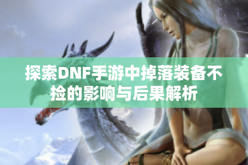 探索DNF手游中掉落装备不捡的影响与后果解析