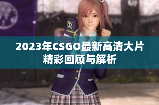 2023年CSGO最新高清大片精彩回顾与解析