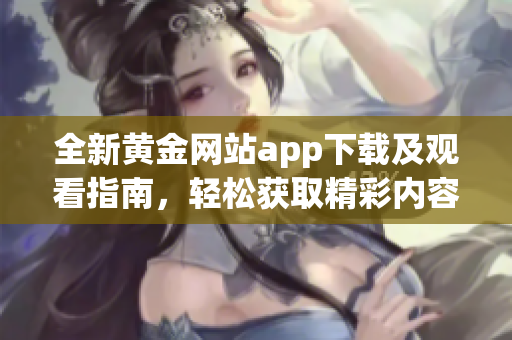 全新黄金网站app下载及观看指南，轻松获取精彩内容