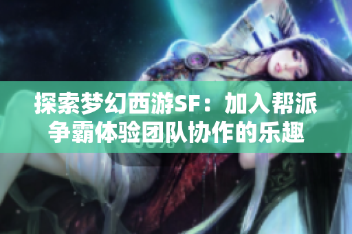 探索梦幻西游SF：加入帮派争霸体验团队协作的乐趣