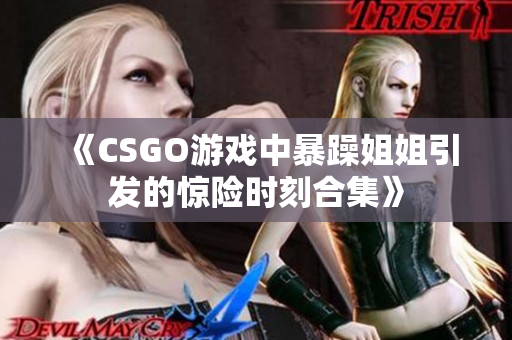 《CSGO游戏中暴躁姐姐引发的惊险时刻合集》