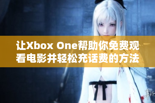 让Xbox One帮助你免费观看电影并轻松充话费的方法揭秘