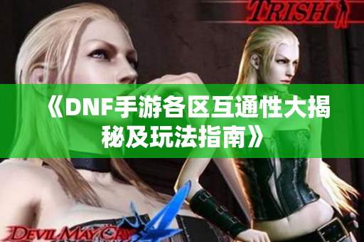 《DNF手游各区互通性大揭秘及玩法指南》