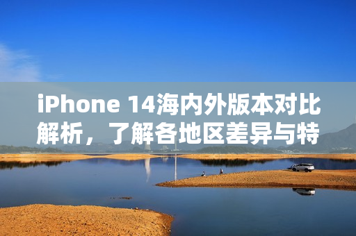 iPhone 14海内外版本对比解析，了解各地区差异与特点