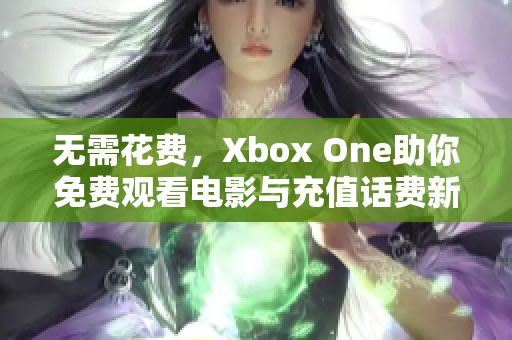 无需花费，Xbox One助你免费观看电影与充值话费新方式