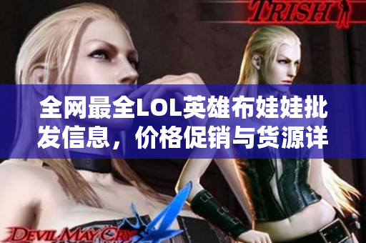 全网最全LOL英雄布娃娃批发信息，价格促销与货源详解