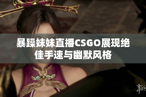 暴躁妹妹直播CSGO展现绝佳手速与幽默风格