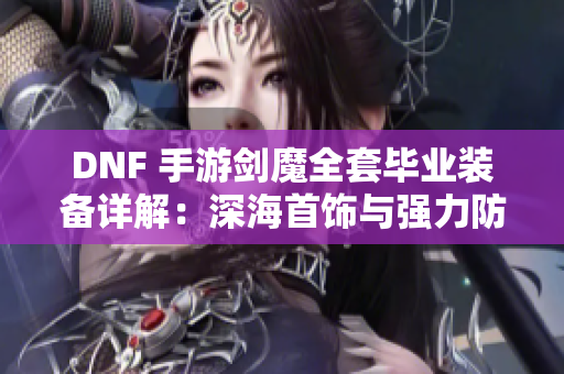 DNF 手游剑魔全套毕业装备详解：深海首饰与强力防具解析