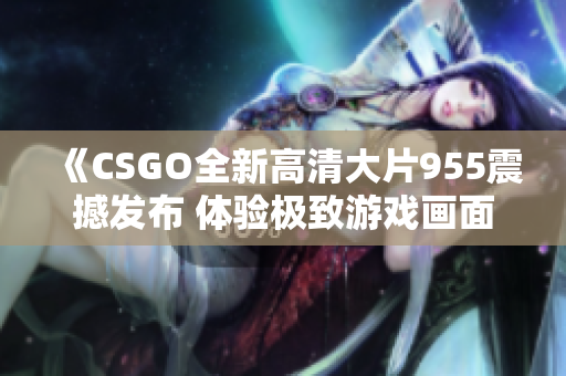 《CSGO全新高清大片955震撼发布 体验极致游戏画面》