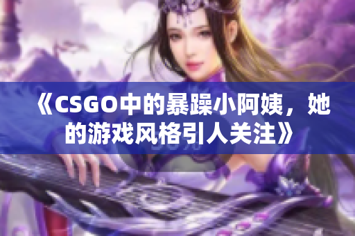 《CSGO中的暴躁小阿姨，她的游戏风格引人关注》